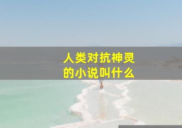 人类对抗神灵的小说叫什么