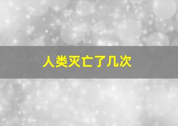 人类灭亡了几次