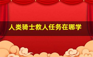 人类骑士救人任务在哪学