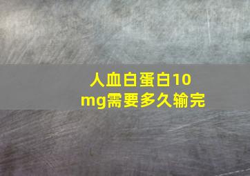 人血白蛋白10mg需要多久输完