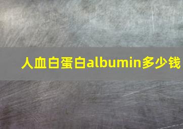 人血白蛋白albumin多少钱