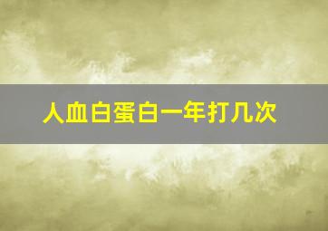 人血白蛋白一年打几次