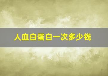 人血白蛋白一次多少钱