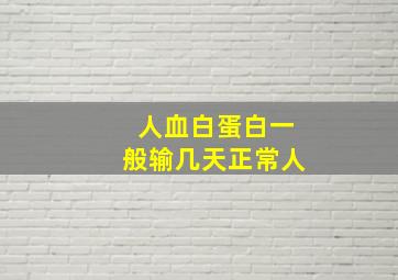 人血白蛋白一般输几天正常人