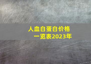 人血白蛋白价格一览表2023年