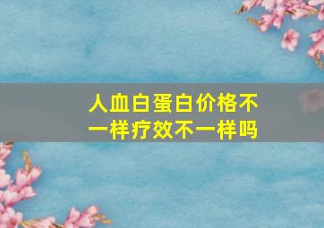 人血白蛋白价格不一样疗效不一样吗