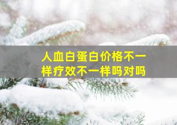 人血白蛋白价格不一样疗效不一样吗对吗