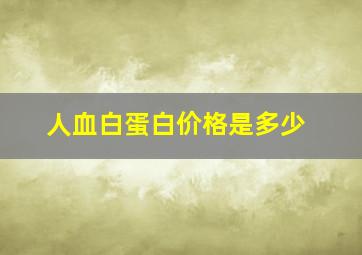 人血白蛋白价格是多少