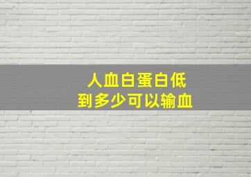 人血白蛋白低到多少可以输血