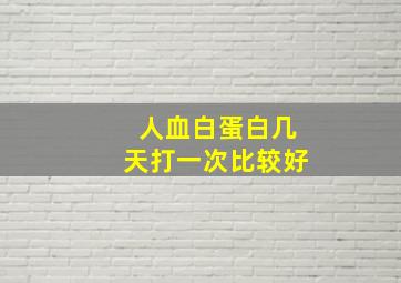 人血白蛋白几天打一次比较好