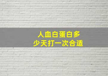 人血白蛋白多少天打一次合适