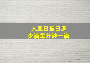 人血白蛋白多少滴每分钟一滴