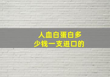 人血白蛋白多少钱一支进口的