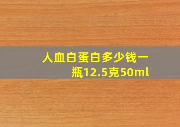 人血白蛋白多少钱一瓶12.5克50ml