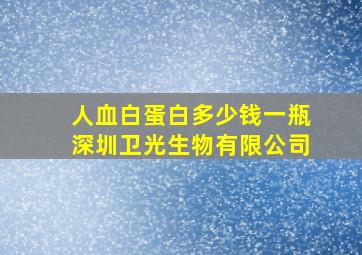 人血白蛋白多少钱一瓶深圳卫光生物有限公司