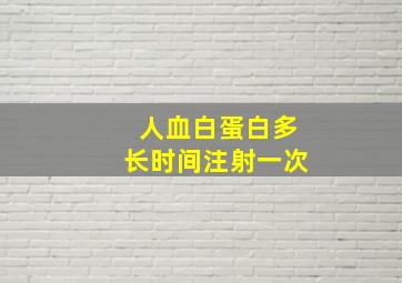 人血白蛋白多长时间注射一次