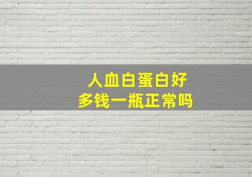 人血白蛋白好多钱一瓶正常吗