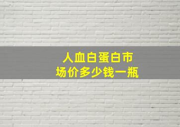 人血白蛋白市场价多少钱一瓶