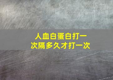 人血白蛋白打一次隔多久才打一次