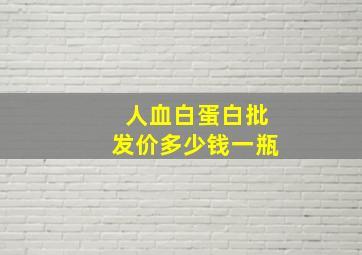 人血白蛋白批发价多少钱一瓶