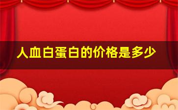 人血白蛋白的价格是多少