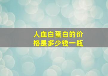 人血白蛋白的价格是多少钱一瓶