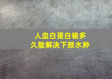 人血白蛋白输多久能解决下肢水肿