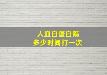 人血白蛋白隔多少时间打一次