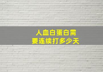 人血白蛋白需要连续打多少天