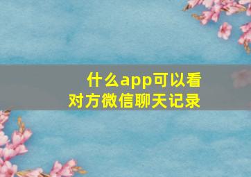 什么app可以看对方微信聊天记录