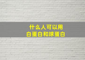 什么人可以用白蛋白和球蛋白