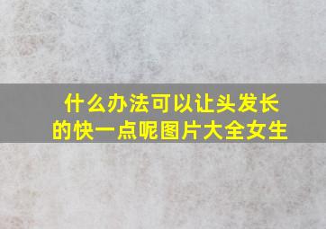 什么办法可以让头发长的快一点呢图片大全女生