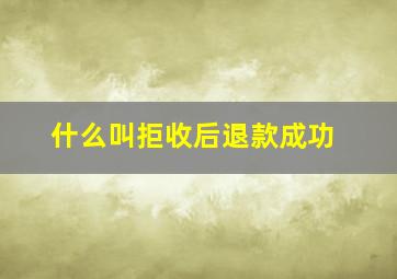 什么叫拒收后退款成功