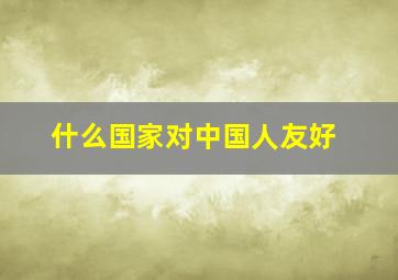 什么国家对中国人友好