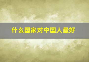 什么国家对中国人最好