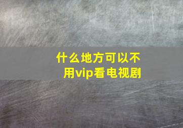 什么地方可以不用vip看电视剧