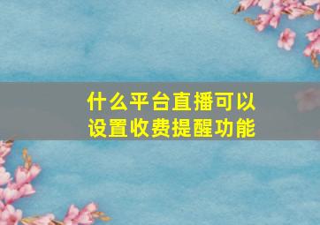 什么平台直播可以设置收费提醒功能