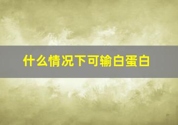 什么情况下可输白蛋白