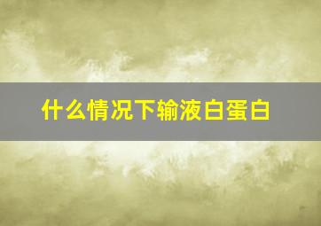 什么情况下输液白蛋白