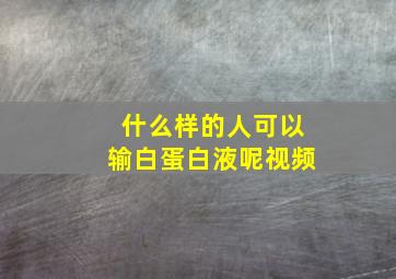 什么样的人可以输白蛋白液呢视频