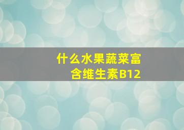 什么水果蔬菜富含维生素B12