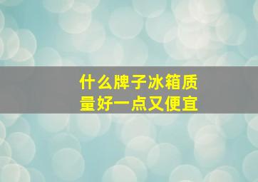 什么牌子冰箱质量好一点又便宜