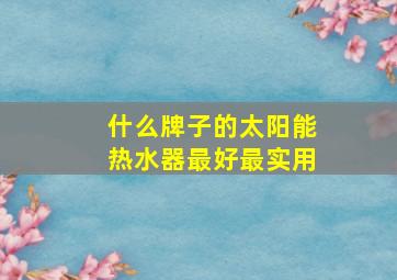 什么牌子的太阳能热水器最好最实用