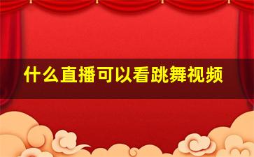 什么直播可以看跳舞视频