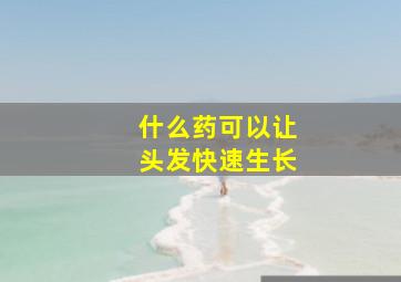 什么药可以让头发快速生长