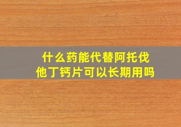 什么药能代替阿托伐他丁钙片可以长期用吗