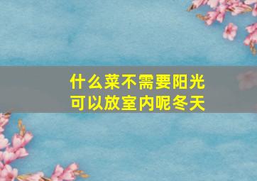 什么菜不需要阳光可以放室内呢冬天