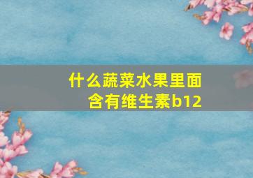 什么蔬菜水果里面含有维生素b12