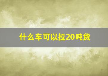 什么车可以拉20吨货