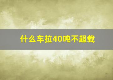 什么车拉40吨不超载